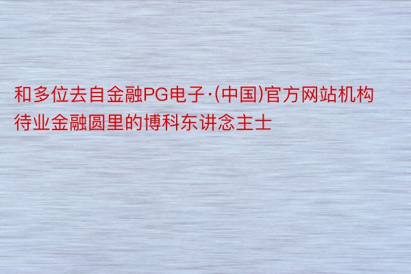 和多位去自金融PG电子·(中国)官方网站机构待业金融圆里的博科东讲念主士