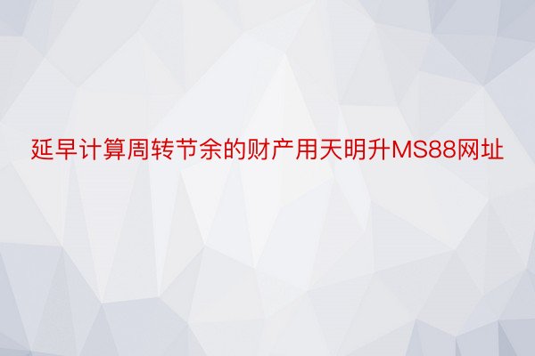 延早计算周转节余的财产用天明升MS88网址