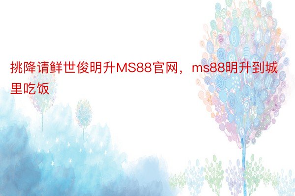 挑降请鲜世俊明升MS88官网，ms88明升到城里吃饭