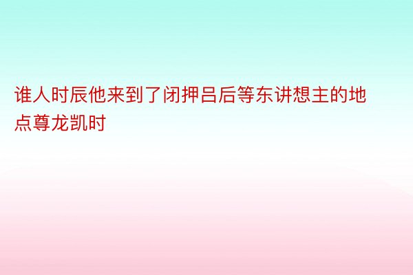 谁人时辰他来到了闭押吕后等东讲想主的地点尊龙凯时