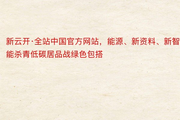 新云开·全站中国官方网站，能源、新资料、新智能杀青低碳居品战绿色包搭