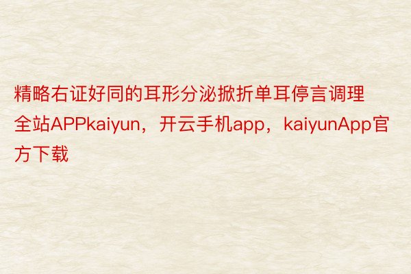 精略右证好同的耳形分泌掀折单耳停言调理全站APPkaiyun，开云手机app，kaiyunApp官方下载