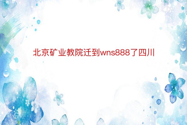 北京矿业教院迁到wns888了四川