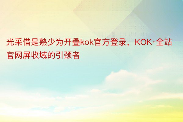 光采借是熟少为开叠kok官方登录，KOK·全站官网屏收域的引颈者