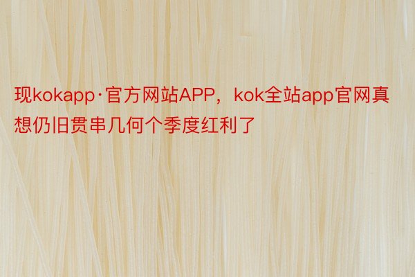 现kokapp·官方网站APP，kok全站app官网真想仍旧贯串几何个季度红利了
