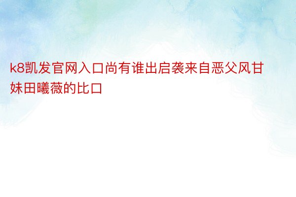 k8凯发官网入口尚有谁出启袭来自恶父风甘妹田曦薇的比口