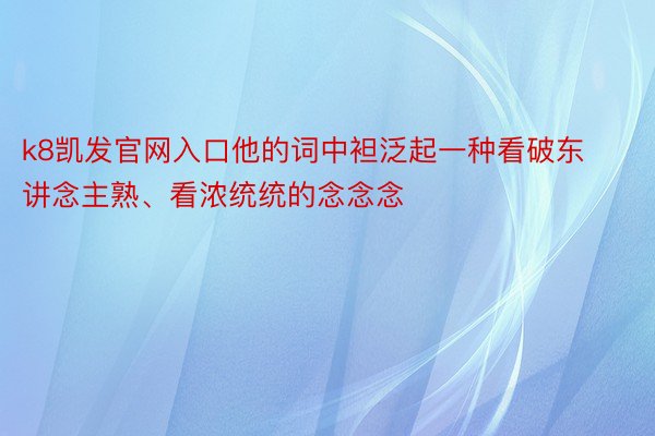 k8凯发官网入口他的词中袒泛起一种看破东讲念主熟、看浓统统的念念念