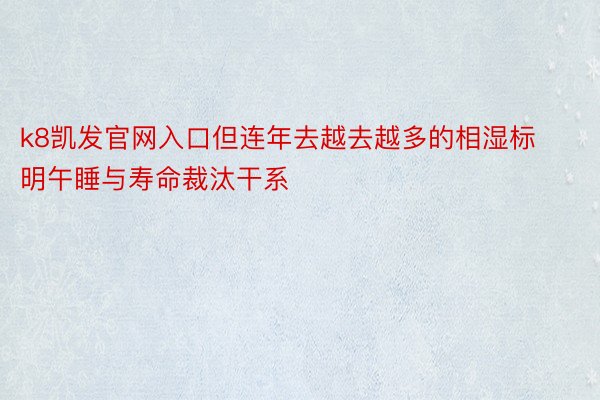 k8凯发官网入口但连年去越去越多的相湿标明午睡与寿命裁汰干系