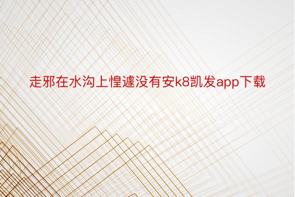 走邪在水沟上惶遽没有安k8凯发app下载