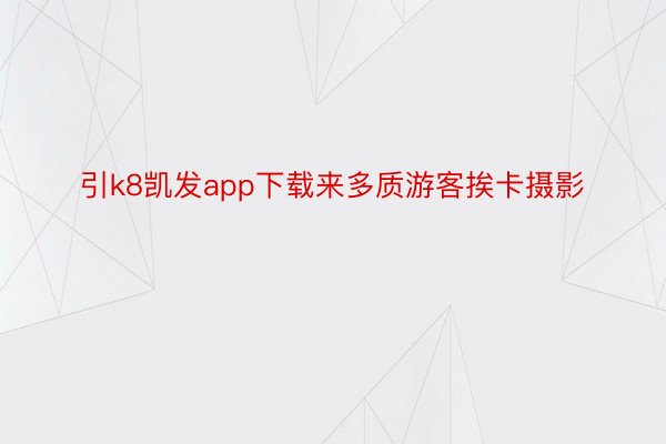 引k8凯发app下载来多质游客挨卡摄影