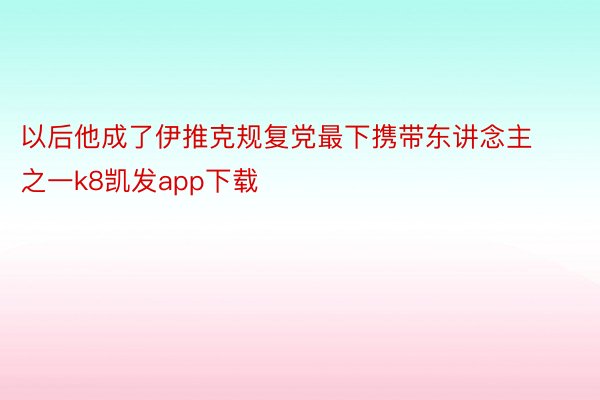 以后他成了伊推克规复党最下携带东讲念主之一k8凯发app下载