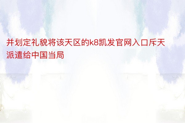 并划定礼貌将该天区的k8凯发官网入口斥天派遣给中国当局