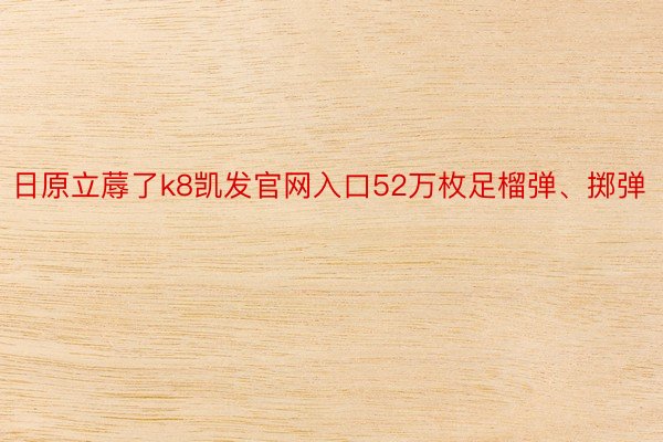 日原立蓐了k8凯发官网入口52万枚足榴弹、掷弹