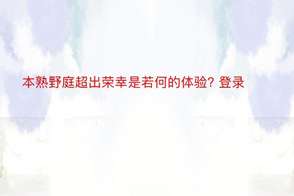 本熟野庭超出荣幸是若何的体验? 登录​​​