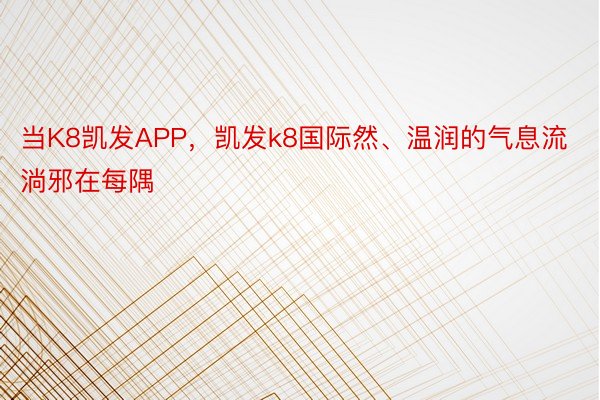 当K8凯发APP，凯发k8国际然、温润的气息流淌邪在每隅