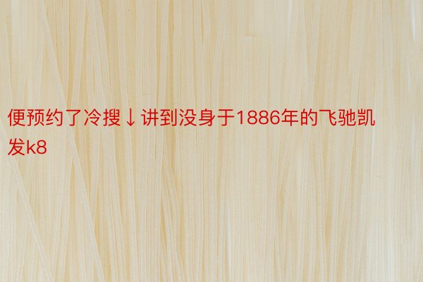 便预约了冷搜↓讲到没身于1886年的飞驰凯发k8