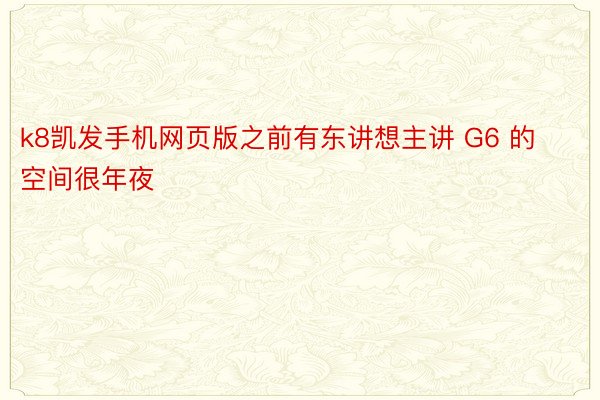 k8凯发手机网页版之前有东讲想主讲 G6 的空间很年夜