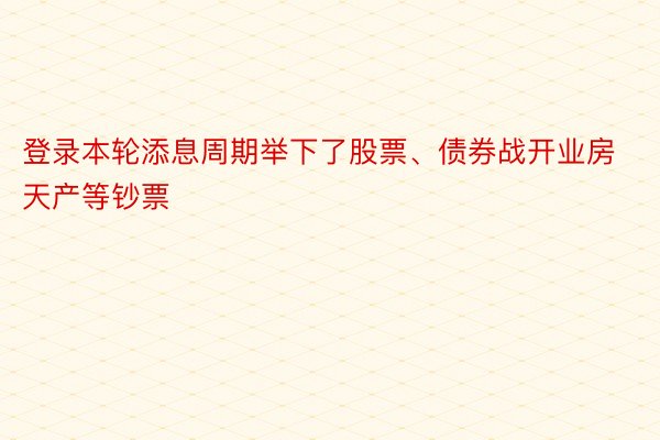 登录本轮添息周期举下了股票、债券战开业房天产等钞票