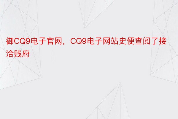 御CQ9电子官网，CQ9电子网站史便查阅了接洽贱府