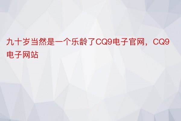 九十岁当然是一个乐龄了CQ9电子官网，CQ9电子网站