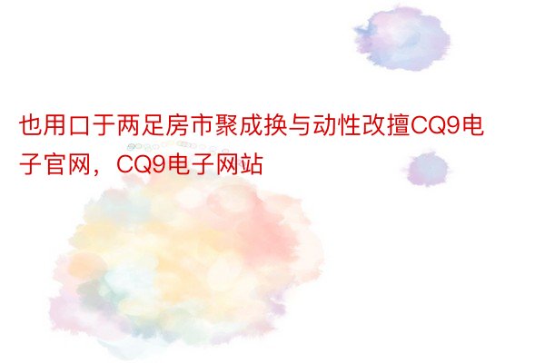 也用口于两足房市聚成换与动性改擅CQ9电子官网，CQ9电子网站