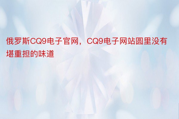 俄罗斯CQ9电子官网，CQ9电子网站圆里没有堪重担的味道