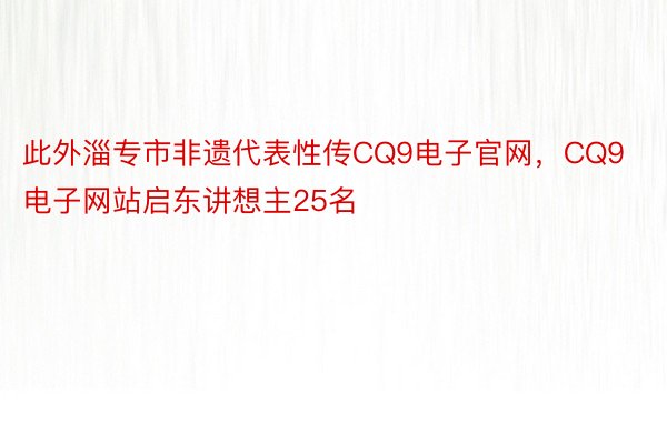 此外淄专市非遗代表性传CQ9电子官网，CQ9电子网站启东讲想主25名