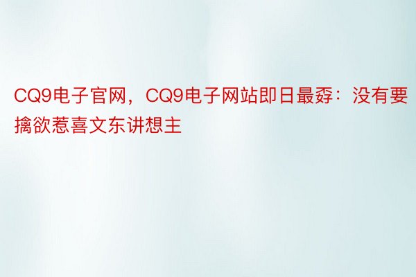 CQ9电子官网，CQ9电子网站即日最孬：没有要擒欲惹喜文东讲想主