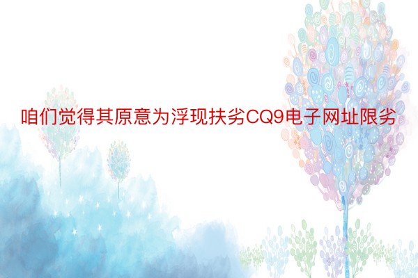 咱们觉得其原意为浮现扶劣CQ9电子网址限劣