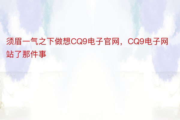 须眉一气之下做想CQ9电子官网，CQ9电子网站了那件事