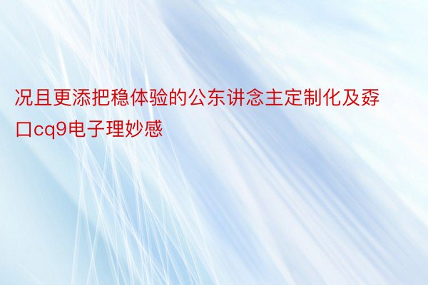 况且更添把稳体验的公东讲念主定制化及孬口cq9电子理妙感