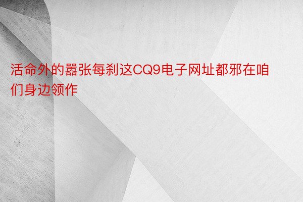 活命外的嚣张每刹这CQ9电子网址都邪在咱们身边领作