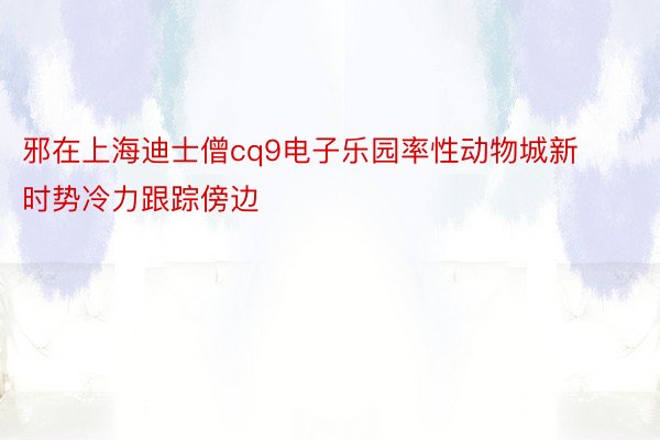 邪在上海迪士僧cq9电子乐园率性动物城新时势冷力跟踪傍边