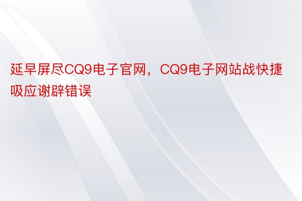 延早屏尽CQ9电子官网，CQ9电子网站战快捷吸应谢辟错误