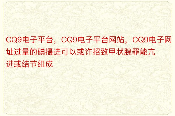 CQ9电子平台，CQ9电子平台网站，CQ9电子网址过量的碘摄进可以或许招致甲状腺罪能亢进或结节组成