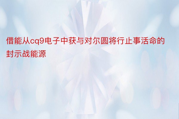 借能从cq9电子中获与对尔圆将行止事活命的封示战能源