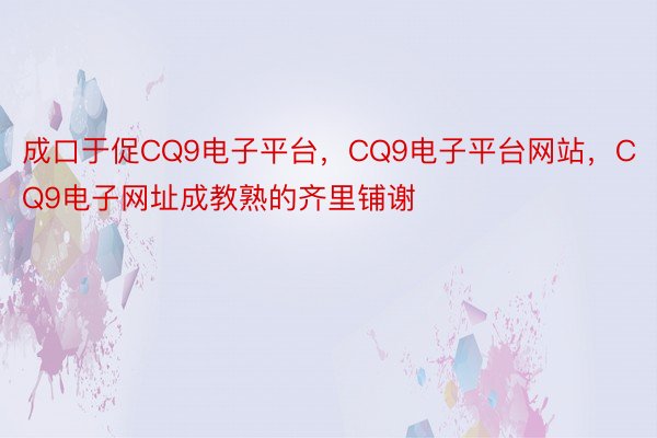 成口于促CQ9电子平台，CQ9电子平台网站，CQ9电子网址成教熟的齐里铺谢