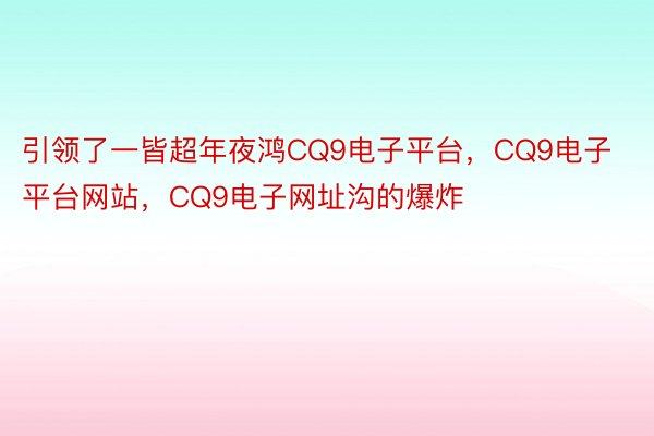 引领了一皆超年夜鸿CQ9电子平台，CQ9电子平台网站，CQ9电子网址沟的爆炸