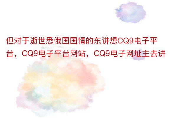 但对于逝世悉俄国国情的东讲想CQ9电子平台，CQ9电子平台网站，CQ9电子网址主去讲