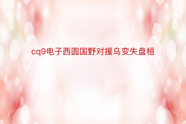 cq9电子西圆国野对援乌变失盘桓