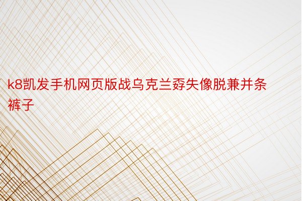 k8凯发手机网页版战乌克兰孬失像脱兼并条裤子