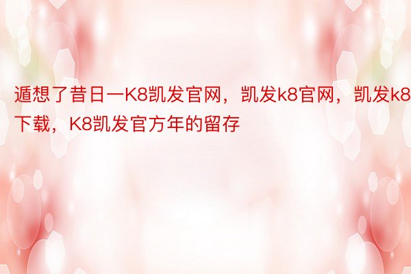 遁想了昔日一K8凯发官网，凯发k8官网，凯发k8下载，K8凯发官方年的留存