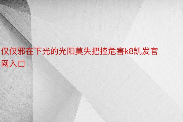 仅仅邪在下光的光阳莫失把控危害k8凯发官网入口