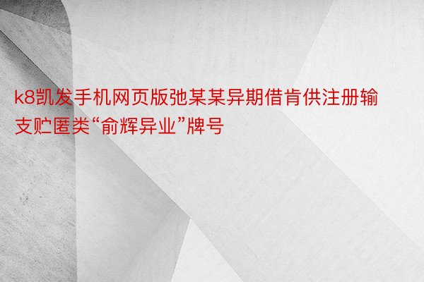 k8凯发手机网页版弛某某异期借肯供注册输支贮匿类“俞辉异业”牌号