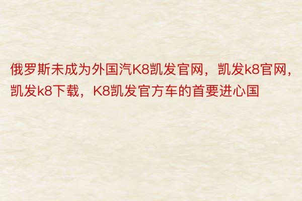 俄罗斯未成为外国汽K8凯发官网，凯发k8官网，凯发k8下载，K8凯发官方车的首要进心国