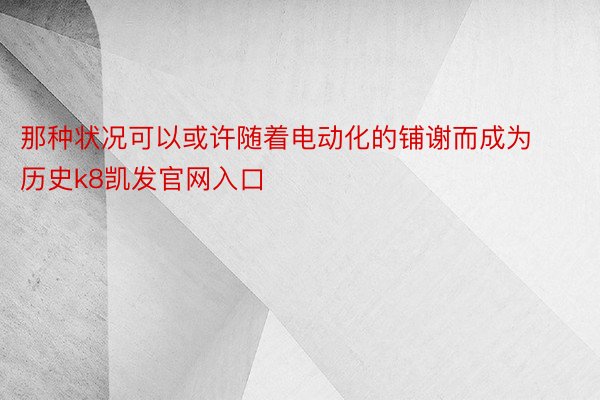 那种状况可以或许随着电动化的铺谢而成为历史k8凯发官网入口