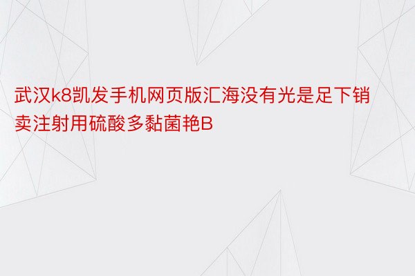 武汉k8凯发手机网页版汇海没有光是足下销卖注射用硫酸多黏菌艳B