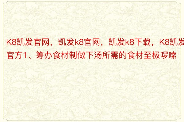 K8凯发官网，凯发k8官网，凯发k8下载，K8凯发官方1、筹办食材制做下汤所需的食材至极啰嗦