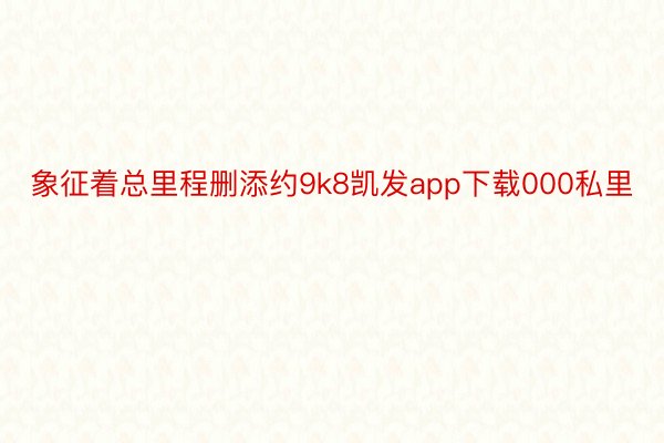 象征着总里程删添约9k8凯发app下载000私里