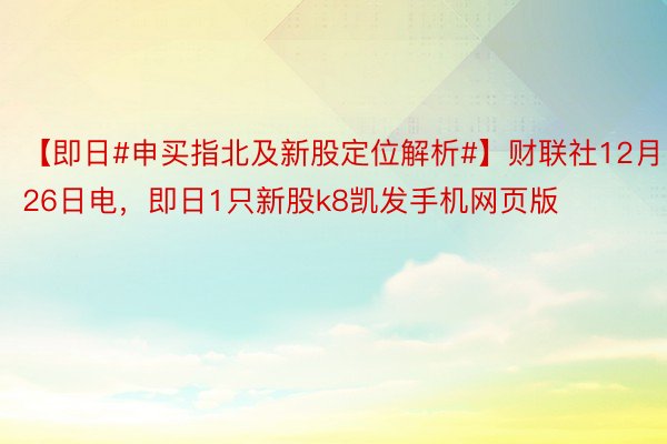 【即日#申买指北及新股定位解析#】财联社12月26日电，即日1只新股k8凯发手机网页版